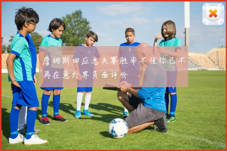 詹姆斯回应总决赛胜率不佳称已不再在意外界负面评价