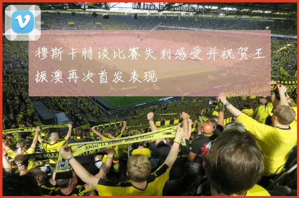 穆斯卡特谈比赛失利感受并祝贺王振澳再次首发表现