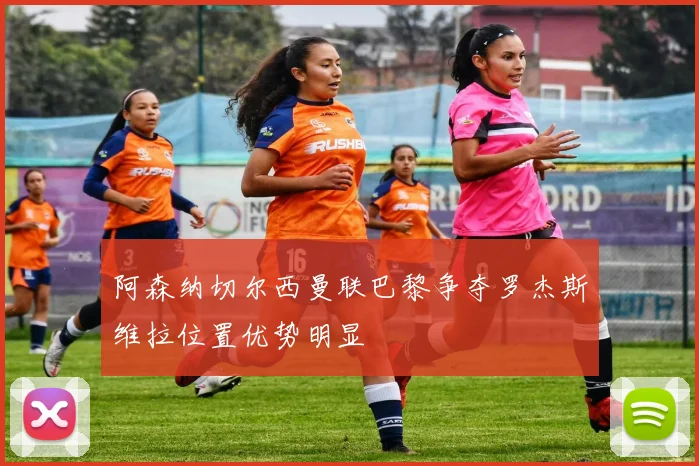 阿森纳切尔西曼联巴黎争夺罗杰斯维拉位置优势明显