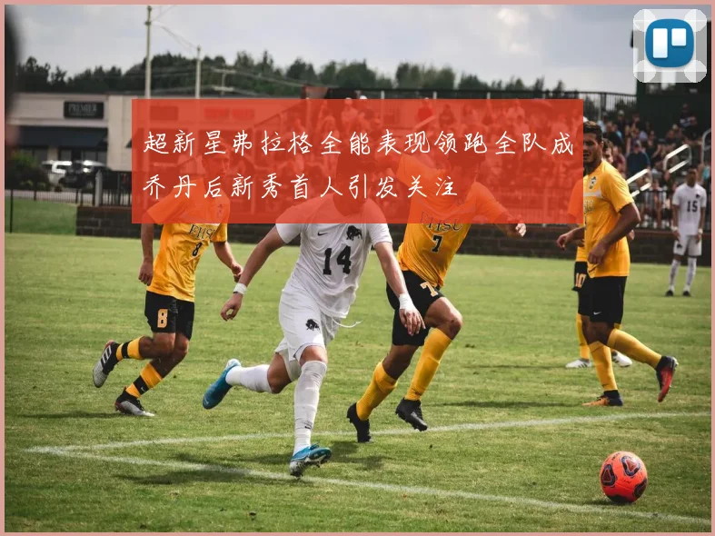 超新星弗拉格全能表现领跑全队成乔丹后新秀首人引发关注