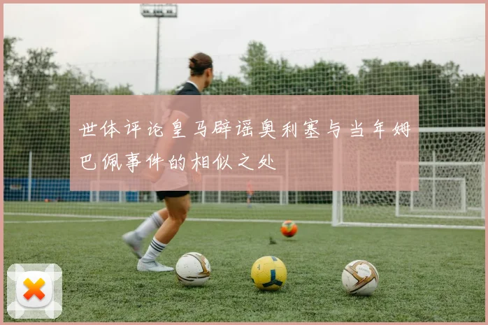 世体评论皇马辟谣奥利塞与当年姆巴佩事件的相似之处