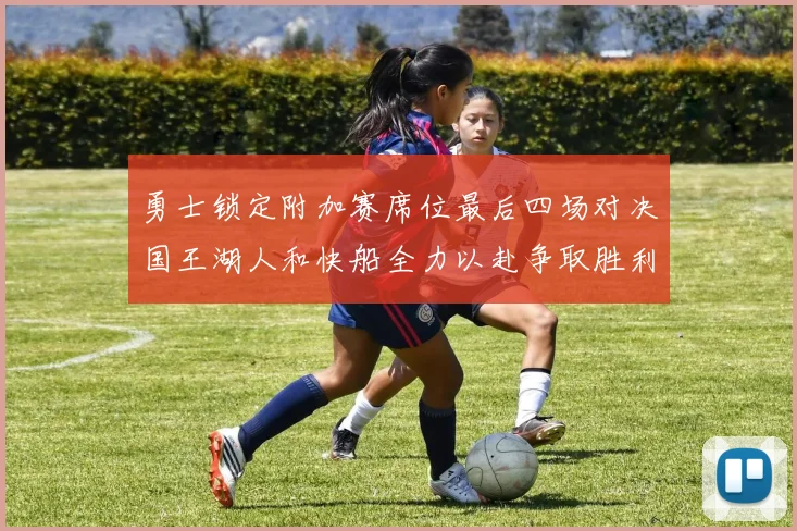 勇士锁定附加赛席位最后四场对决国王湖人和快船全力以赴争取胜利
