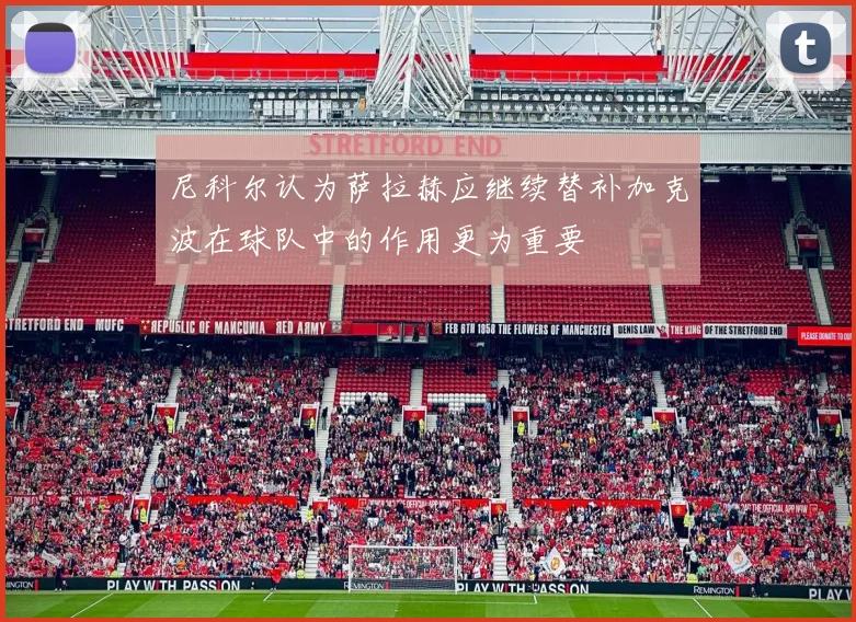 尼科尔认为萨拉赫应继续替补加克波在球队中的作用更为重要
