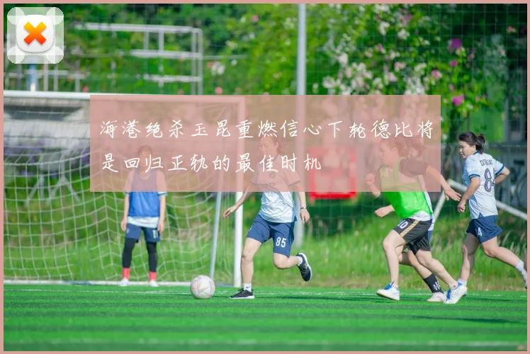 海港绝杀玉昆重燃信心下轮德比将是回归正轨的最佳时机